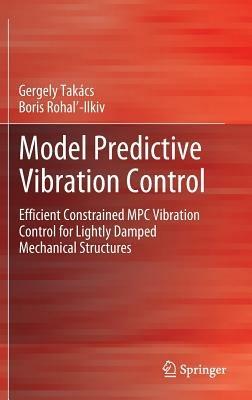 Model Predictive Vibration Control: Efficient Constrained MPC Vibration Control for Lightly Damped Mechanical Structures - Gergely Takács,Boris Rohal-Ilkiv - cover