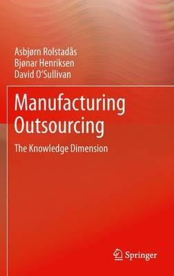 Manufacturing Outsourcing: A Knowledge Perspective - Asbjørn Rolstadås,Bjonar Henriksen,David O'Sullivan - cover