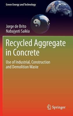 Recycled Aggregate in Concrete: Use of Industrial, Construction and Demolition Waste - Jorge de Brito,Nabajyoti Saikia - cover