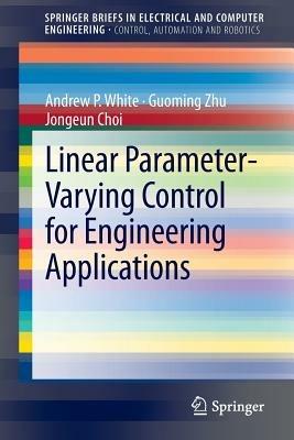 Linear Parameter-Varying Control for Engineering Applications - Andrew P. White,Guoming Zhu,Jongeun Choi - cover