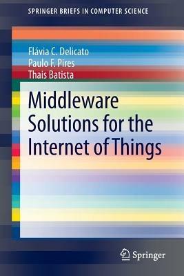 Middleware Solutions for the Internet of Things - Flávia C. Delicato,Paulo F. Pires,Thais Batista - cover