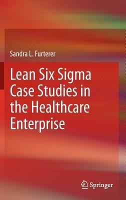 Lean Six Sigma Case Studies in the Healthcare Enterprise - Sandra L. Furterer - cover