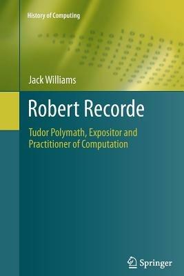 Robert Recorde: Tudor Polymath, Expositor and Practitioner of Computation - Jack Williams - cover