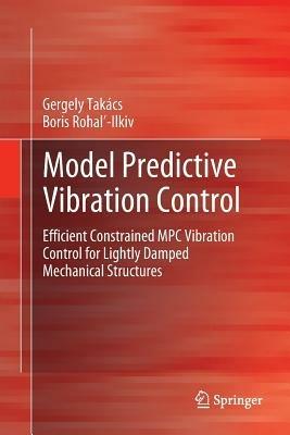 Model Predictive Vibration Control: Efficient Constrained MPC Vibration Control for Lightly Damped Mechanical Structures - Gergely Takács,Boris Rohal-Ilkiv - cover