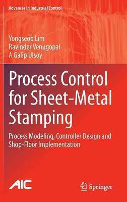 Process Control for Sheet-Metal Stamping: Process Modeling, Controller Design and Shop-Floor Implementation - Yongseob Lim,Ravinder Venugopal,A Galip Ulsoy - cover