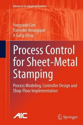 Process Control for Sheet-Metal Stamping: Process Modeling, Controller Design and Shop-Floor Implementation - Yongseob Lim,Ravinder Venugopal,A Galip Ulsoy - cover