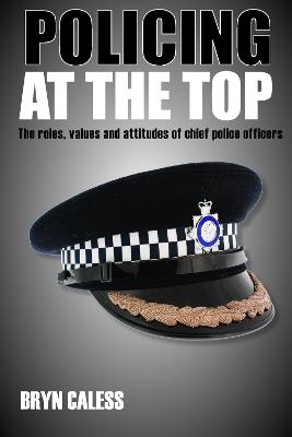 Policing at the top: The roles, values and attitudes of chief police officers - Bryn Caless - cover