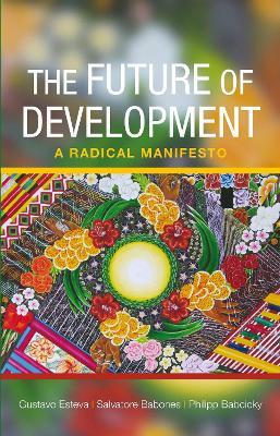 The Future of Development: A Radical Manifesto - Gustavo Esteva,Salvatore J. Babones,Philipp Babcicky - cover