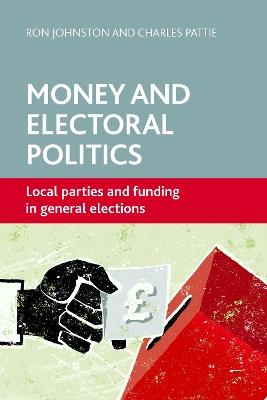 Money and Electoral Politics: Local Parties and Funding at General Elections - Ron Johnston,Charles Pattie - cover