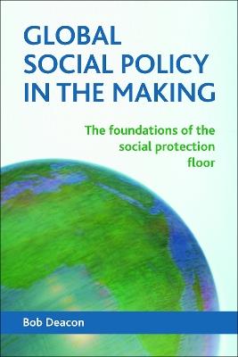 Global Social Policy in the Making: The Foundations of the Social Protection Floor - Bob Deacon - cover