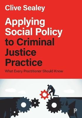 Applying Social Policy to Criminal Justice Practice: What Every Practitioner Should Know - Clive Sealey - cover