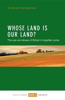 Whose Land Is Our Land?: The Use and Abuse of Britain's Forgotten Acres - Peter Hetherington - cover