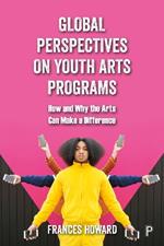 Global Perspectives on Youth Arts Programs: How and Why the Arts Can Make a Difference
