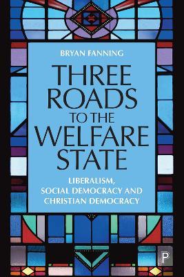 Three Roads to the Welfare State: Liberalism, Social Democracy and Christian Democracy - Bryan Fanning - cover
