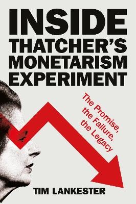 Inside Thatcher’s Monetarism Experiment: The Promise, the Failure, the Legacy - Tim Lankester - cover