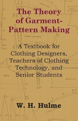 The Theory of Garment-Pattern Making - A Textbook for Clothing Designers, Teachers of Clothing Technology, and Senior Students - W. H. Hulme - cover