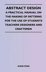 Abstract Design - A Practical Manual on the Making of Patterns for the Use of Students Teachers Designers and Craftsmen