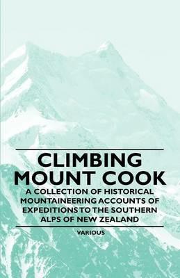 Climbing Mount Cook - A Collection of Historical Mountaineering Accounts of Expeditions to the Southern Alps of New Zealand - Various - cover