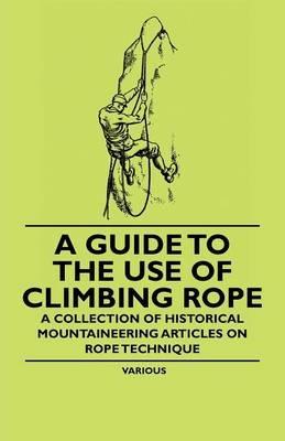 A Guide to the Use of Climbing Rope - A Collection of Historical Mountaineering Articles on Rope Technique - Various - cover