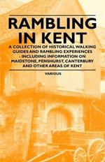 Rambling in Kent - A Collection of Historical Walking Guides and Rambling Experiences - Including Information on Maidstone, Penshurst, Canterbury and Other Areas of Kent