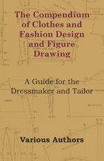 The Compendium of Clothes and Fashion Design and Figure Drawing - A Guide for the Dressmaker and Tailor