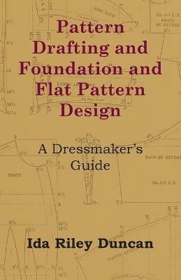Pattern Drafting and Foundation and Flat Pattern Design - A Dressmaker's Guide - Ida Riley Duncan - cover