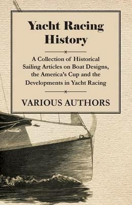 Yacht Racing History - A Collection of Historical Sailing Articles on Boat Designs, the America's Cup and the Developments in Yacht Racing - Various - cover