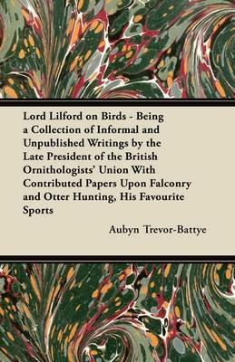 Lord Lilford on Birds - Being a Collection of Informal and Unpublished Writings by the Late President of the British Ornithologists' Union With Contributed Papers Upon Falconry and Otter Hunting, His Favourite Sports - Aubyn Trevor-Battye - cover