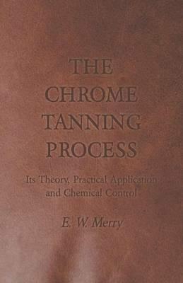 The Chrome Tanning Process - Its Theory, Practical Application and Chemical Control - E.W. Merry - cover