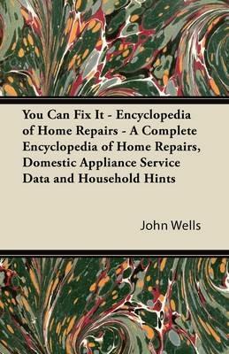 You Can Fix It - Encyclopedia of Home Repairs - A Complete Encyclopedia of Home Repairs, Domestic Appliance Service Data and Household Hints - John Wells - cover