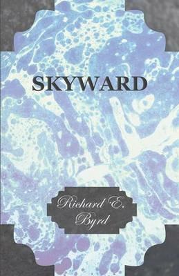 Skyward - Man's Mastery of the Air as Shown By the Brilliant Flights of America's Leading Air Explorer, His Life, His Thrilling Adventures, His North Pole and Trans-Atlantic Flights, Together With His Plans for Conquering the Antarctic By Air - Richard Evelyn Byrd - cover