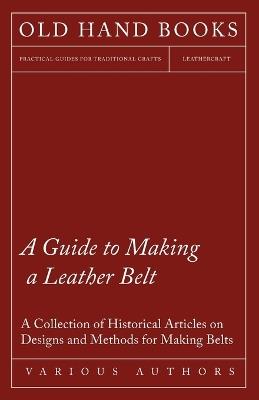A Guide to Making a Leather Belt - A Collection of Historical Articles on Designs and Methods for Making Belts - Various - cover