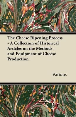 The Cheese Ripening Process - A Collection of Historical Articles on the Methods and Equipment of Cheese Production - Various - cover
