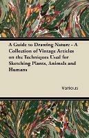 A Guide to Drawing Nature - A Collection of Vintage Articles on the Techniques Used for Sketching Plants, Animals and Humans - Various - cover