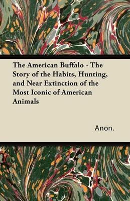 The American Buffalo - The Story of the Habits, Hunting, and Near Extinction of the Most Iconic of American Animals - Anon. - cover