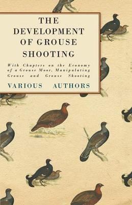 The Development of Grouse Shooting - With Chapters on the Economy of a Grouse Moor, Manipulating Grouse and Grouse Shooting - Various - cover