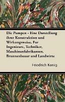 Die Pumpen - Eine Darstellung Ihrer Konstruktion Und Wirkungsweise. Fur Ingenieure, Techniker, Maschinenfabrikanten, Brunnenbauer Und Landwirte - Friedrich Konig - cover
