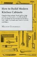 How to Build Modern Kitchen Cabinets - Complete Instructions, Working Drawings and Lists of Materials for the Eleven Most Popular Styles in Sizes to Suit Any Kitchen - Sink Units, Cupboards and Drawer Cabinets and Others - Milton Gunerman - cover