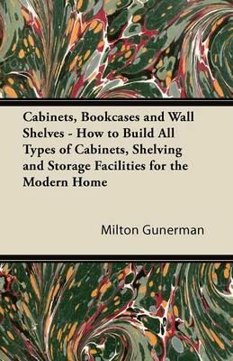 Cabinets, Bookcases and Wall Shelves - How to Build All Types of Cabinets, Shelving and Storage Facilities for the Modern Home - Milton Gunerman - cover