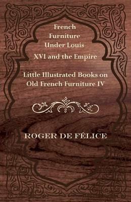 French Furniture Under Louis XVI and the Empire - Little Illustrated Book on Old French Furniture IV - Roger De Felice - cover