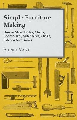 Simple Furniture Making - How to Make Tables, Chairs, Bookshelves, Sideboards, Chests, Kitchen Accessories - Sidney Vant - cover