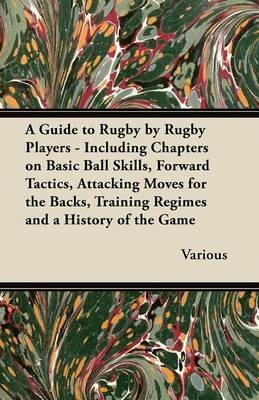 A Guide to Rugby by Rugby Players - Including Chapters on Basic Ball Skills, Forward Tactics, Attacking Moves for the Backs, Training Regimes and a History of the Game - Various - cover