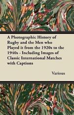 A Photographic History of Rugby and the Men Who Played it from the 1920s to the 1940s - Including Images of Classic International Matches with Captions