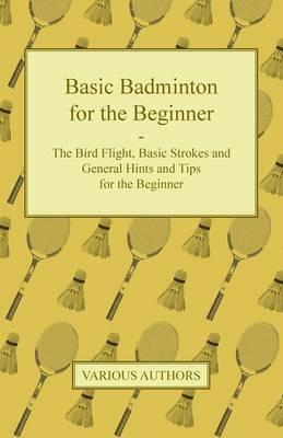 Basic Badminton for the Beginner - The Bird Flight, Basic Strokes and General Hints and Tips for the Beginner - Various - cover