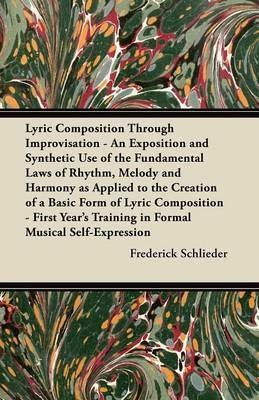 Lyric Composition Through Improvisation - An Exposition and Synthetic Use of the Fundamental Laws of Rhythm, Melody and Harmony as Applied to the Creation of a Basic Form of Lyric Composition - First Year's Training in Formal Musical Self-Expression - Frederick Schlieder - cover