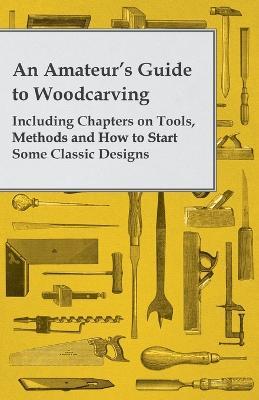 An Amateur's Guide to Woodcarving - Including Chapters on Tools, Methods and How to Start Some Classic Designs - Anon. - cover