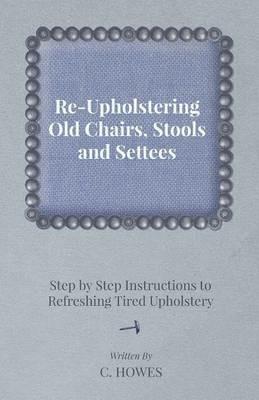 Re-Upholstering Old Chairs, Stools and Settees - Step by Step Instructions to Refreshing Tired Upholstery - C. Howes - cover