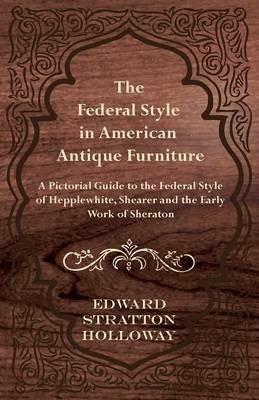 The Federal Style in American Antique Furniture - A Pictorial Guide to the Federal Style of Hepplewhite, Shearer and the Early Work of Sheraton - Edward Stratton Holloway - cover