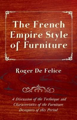 The French Empire Style of Furniture - A Discussion of the Technique and Characteristics of the Furniture Designers of This Period - Roger De Felice - cover