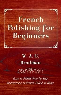 French Polishing for Beginners - Easy to Follow Step by Step Instructions to French Polish at Home - W. A. G. Bradman - cover